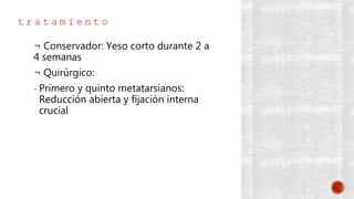 t r a t a m i e n t o
¬ Conservador: Yeso corto durante 2 a
4 semanas
¬ Quirúrgico:
- Primero y quinto metatarsianos:
Reducción abierta y fijación interna
crucial
 