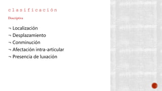 c l a s i f i c a c i ó n
¬ Localización
¬ Desplazamiento
¬ Conminución
¬ Afectación intra-articular
¬ Presencia de luxación
Descriptiva
 