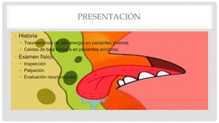 PRESENTACIÓN
• Historia
• Traumatismos de alta energía en pacientes jóvenes
• Caídas de baja energía en pacientes ancianos
• Examen físico
• Inspección
• Palpación
• Evaluación neurovascular
 