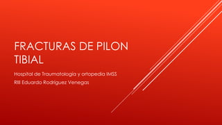 FRACTURAS DE PILON 
TIBIAL 
Hospital de Traumatología y ortopedia IMSS 
RIII Eduardo Rodríguez Venegas 
 