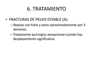 6. TRATAMIENTO
• FRACTURAS DE PELVIS ESTABLE (A):
– Reposo con hielo y aines aproximadamente por 3
semanas.
– Tratamiento quirúrgico excepcional cuando hay
desplazamiento significativo.
 