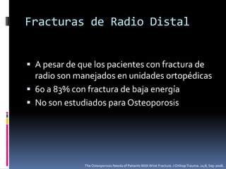 Fracturas de Radio DistalLill, 2003Correlación entre osteopenia, falla a la carga y severidad de la fractura.Muñecas de cadáverDiferencia significativa en cada grupo de fracturasDesplazada y no desplazadaKettler, Do we need to include Osteoporosis in Todays Classification of Distal Radius Fractures? J Orthop Trauma. 22,8 Sep 2008