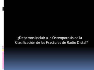 Fracturas de Radio DistalGran proporción de las fracturas de radio distal se consideran por fragilidad.El riesgo de una futura fractura incrementa 1.5 a 9.5La fractura de radio es un precursor de la fractura de caderaMayores de 50 años incrementa 1.9 a 3.6 el riesgo de fractura de cadera.The Osteoporosis Needa of Patients With Wrist Fracture. J Orthop Trauma. 22;8, Sep 2008.