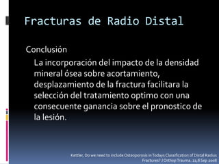 Fracturas de Radio DistalKettler, Do we need to include Osteoporosis in Todays Classification of Distal Radius Fractures? J Orthop Trauma. 22,8 Sep 2008
