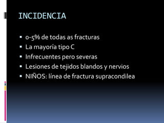 INCIDENCIA
 0-5% de todas as fracturas
 La mayoría tipo C
 Infrecuentes pero severas
 Lesiones de tejidos blandos y nervios
 NIÑOS: línea de fractura supracondilea
 