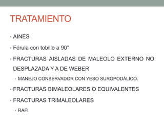 TRATAMIENTO
• AINES
• Férula con tobillo a 90°
• FRACTURAS AISLADAS DE MALEOLO EXTERNO NO
DESPLAZADA Y A DE WEBER
• MANEJO CONSERVADOR CON YESO SUROPODÁLICO.
• FRACTURAS BIMALEOLARES O EQUIVALENTES
• FRACTURAS TRIMALEOLARES
• RAFI
 