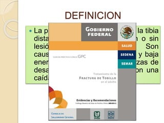 DEFINICION
 La perdida de la continuidad de la tibia
distal y/o el peroné distal, con o sin
lesión articular-ligamentaria. Son
causadas por impactos de alta y baja
energía, generalmente por fuerzas de
desaceleración como ocurre con una
caída o accidente.
 