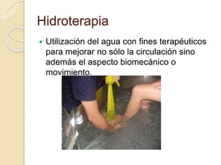 Hidroterapia
 Utilización del agua con fines terapéuticos
para mejorar no sólo la circulación sino
además el aspecto biomecánico o
movimiento.
 