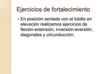 Ejercicios de fortalecimiento
 En posición sentada con el tobillo en
elevación realizamos ejercicios de
flexión-extensión, inversión-eversión,
diagonales y circunducción.
 