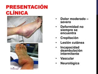 PRESENTACIÓN
CLÍNICA
• Dolor moderado –
severo
• Deformidad no
siempre se
encuentra
• Crepitación
• Lesión cutánea
• Incapacidad
deambulación
intermitente
• Vascular
• Neurológica