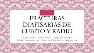 FRACTURAS
DIAFISARIAS DE
CUBITO Y RADIO
Danna Forero – Nubia Padilla – Fernanda Pedreros
Unidad Osteomuscular – Doc: Ft. Lady Rincón – Grupo: A4
 