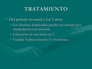 TTRRAATTAAMMIIEENNTTOO 
• DDeell ppeerrííooddoo nneeoonnaattaall aa llooss 33 aaññooss:: 
– LLaass ffrraaccttuurraass ddeessppllaazzaaddaass ppuueeddeenn sseerr ttrraattaaddaass ppoorr 
mmaanniippuullaacciióónn ccoonn ttrraacccciióónn.. 
– CCoollooccaacciióónn ddee uunnaa fféérruullaa eenn UU.. 
– VVeennddaajjee VVeellppeeaauu dduurraannttee 33 oo 44 sseemmaannaass.. 
 