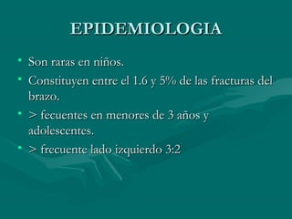EEPPIIDDEEMMIIOOLLOOGGIIAA 
• SSoonn rraarraass eenn nniiññooss.. 
• CCoonnssttiittuuyyeenn eennttrree eell 11..66 yy 55%% ddee llaass ffrraaccttuurraass ddeell 
bbrraazzoo.. 
• >> ffeeccuueenntteess eenn mmeennoorreess ddee 33 aaññooss yy 
aaddoolleesscceenntteess.. 
• >> ffrreeccuueennttee llaaddoo iizzqquuiieerrddoo 33::22 
 