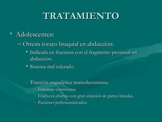 TTRRAATTAAMMIIEENNTTOO 
• AAddoolleesscceenntteess:: 
– OOrrtteessiiss ttoorraaccoo bbrraaqquuiiaall eenn aabbdduucccciióónn:: 
• IInnddiiccaaddaa eenn ffrraaccttuurraass ccoonn eell ffrraaggmmeennttoo pprrooxxiimmaall eenn 
aabbdduucccciióónn.. 
• SSiisstteemmaa mmaall ttoolleerraaddoo.. 
- TTrraacccciióónn eessqquueellééttiiccaa ttrraannssoolleeccrraanniiaannaa:: 
- FFrraaccttuurraass ccoonnmmiinnuuttaass.. 
- FFrraaccttuurraass aabbiieerrttaass ccoonn ggrraann aattrriicccciióónn ddee ppaarrtteess bbllaannddaass.. 
- PPaacciieenntteess ppoolliittrraauummaattiizzaaddooss.. 
 