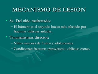 MMEECCAANNIISSMMOO DDEE LLEESSIIOONN 
• SSxx.. DDeell nniiññoo mmaallttrraattaaddoo:: 
– EEll hhúúmmeerroo eess eell sseegguunnddoo hhuueessoo mmááss aaffeeccttaaddoo ppoorr 
ffrraaccttuurraass oobblliiccuuaass aaiissllaaddaass.. 
• TTrraauummaattiissmmooss ddiirreeccttooss:: 
– NNiiññooss mmaayyoorreess ddee 33 aaññooss yy aaddoolleesscceenntteess.. 
– CCoonnddiicciioonnaann ffrraaccttuurraass ttrraannssvveerrssaass uu oobblliiccuuaass ccoorrttaass.. 
 