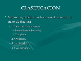CCLLAASSIIFFIICCAACCIIOONN 
• MMeehhmmaannnn,, ccllaassiiffiiccaa llaass ffrraaccttuurraass ddee aaccuueerrddoo aall 
ttrraazzoo ddee ffrraaccttuurraa:: 
– 11.. FFrraaccttuurraass ttrraannssvveerrssaass.. 
• IInnccoommpplleettaass ((ttaalllloo vveerrddee)) 
• CCoommpplleettaass.. 
– 22.. OObblliiccuuaass.. 
– 33.. EEssppiirrooiiddeeaass.. 
– 44.. CCoonnmmiinnuuttaass.. 
 