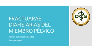 FRACTUARAS
DIAFISIARIAS DEL
MIEMBRO PÉLVICO
Wendy Espinosa Fernández
Traumatología
 