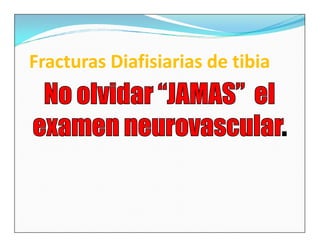 Fracturas Diafisiarias de tibia
 No olvidar “JAMAS” el
examen neurovascular.
         neurovascular.
 