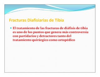 Fracturas Diafisiarias de Tibia
 El tratamiento de las fracturas de diáfisis de tibia
  es uno de los puntos que genera más controversia
  con partidarios y detractores tanto del
  tratamiento quirúrgico como ortopédico
 