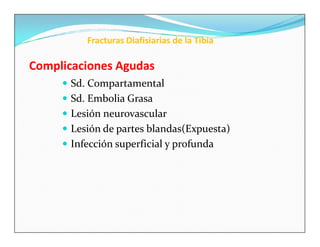 Fracturas Diafisiarias de la Tibia

Complicaciones Agudas
      Sd. Compartamental
      Sd. Embolia Grasa
      Lesión neurovascular
      Lesión de partes blandas(Expuesta)
      Infección superficial y profunda
 