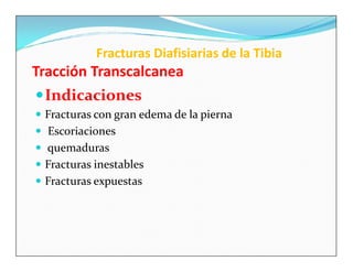 Fracturas Diafisiarias de la Tibia
Tracción Transcalcanea
 Indicaciones
 Fracturas con gran edema de la pierna
 Escoriaciones
 quemaduras
 Fracturas inestables
 Fracturas expuestas
 
