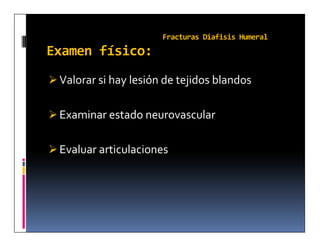 Fracturas Diafisis Humeral
Examen físico:
 Valorar si hay lesión de tejidos blandos


 Examinar estado neurovascular


 Evaluar articulaciones
 