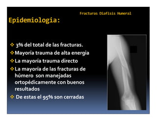  3% del total de las fracturas.
 Mayoría trauma de alta energia
 La mayoría trauma directo
 La mayoría de las fracturas de
  húmero son manejadas
  ortopédicamente con buenos
  resultados
 De estas el 95% son cerradas
 