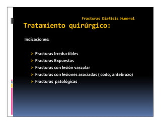 Fracturas Diafisis Humeral
Tratamiento quirúrgico:
Indicaciones:


    Fracturas Irreductibles
    Fracturas Expuestas
    Fracturas con lesión vascular
    Fracturas con lesiones asociadas ( codo, antebrazo)
    Fracturas patológicas
 