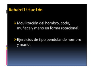 Rehabilitación

  Movilización del hombro, codo,
   muñeca y mano en forma rotacional.

  Ejercicios de tipo pendular de hombro
   y mano.
 