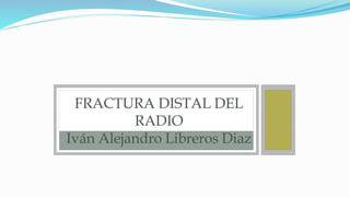 FRACTURA DISTAL DEL
RADIO
Iván Alejandro Libreros Diaz
 