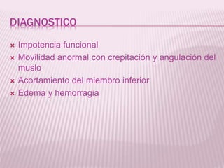 DIAGNOSTICO 
 Impotencia funcional 
 Movilidad anormal con crepitación y angulación del 
muslo 
 Acortamiento del miembro inferior 
 Edema y hemorragia 
 
