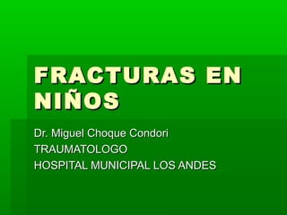 FRACTURAS EN
NIÑOS
Dr. Miguel Choque Condori
TRAUMATOLOGO
HOSPITAL MUNICIPAL LOS ANDES

 