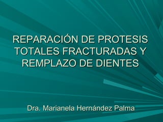 REPARACIÓN DE PROTESISREPARACIÓN DE PROTESIS
TOTALES FRACTURADAS YTOTALES FRACTURADAS Y
REMPLAZO DE DIENTESREMPLAZO DE DIENTES
Dra. Marianela Hernández PalmaDra. Marianela Hernández Palma
 