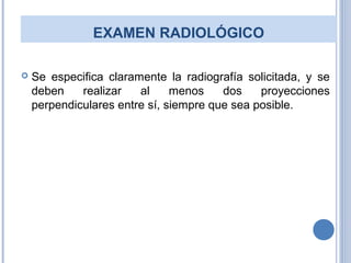 EXAMEN RADIOLÓGICO
 Se especifica claramente la radiografía solicitada, y se
deben realizar al menos dos proyecciones
perpendiculares entre sí, siempre que sea posible.
 