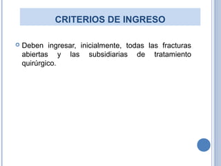 CRITERIOS DE INGRESO
 Deben ingresar, inicialmente, todas las fracturas
abiertas y las subsidiarias de tratamiento
quirúrgico.
 