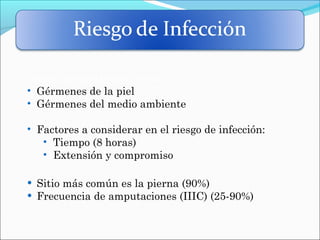 Debido a la contaminación por:
• Gérmenes de la piel
• Gérmenes del medio ambiente
• Factores a considerar en el riesgo de infección:
• Tiempo (8 horas)
• Extensión y compromiso

•
•

Sitio más común es la pierna (90%)
Frecuencia de amputaciones (IIIC) (25-90%)

 