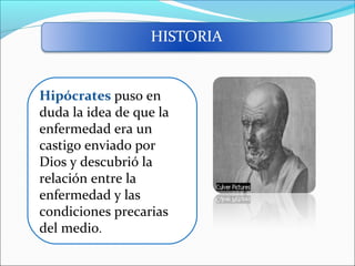 Hipócrates puso en
duda la idea de que la
enfermedad era un
castigo enviado por
Dios y descubrió la
relación entre la
enfermedad y las
condiciones precarias
del medio.

 