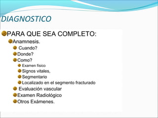 DIAGNOSTICO
PARA QUE SEA COMPLETO:
Anamnesis.
Cuando?
Donde?
Como?
Examen físico

Signos vitales,
Segmentario
Localizado en el segmento fracturado

Evaluación vascular
Examen Radiológico
Otros Exámenes.

 