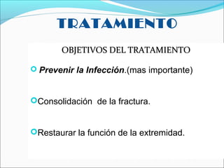 TRATAMIENTO
OBJETIVOS DEL TRATAMIENTO
 Prevenir la Infección.(mas importante)

Consolidación de la fractura.

Restaurar la función de la extremidad.

 