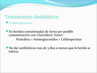 Tratamiento Antibiótico
Cefalosporinas
En heridas contaminadas de tierra por posible

contaminación con Clostridium Tetani :
Penicilina + Aminoglucosidos + Cefalosporinas

No dar antibióticos mas de 3 días a menos que la herida se

infecte.

 