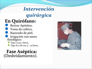 Intervención
quirúrgica

En Quirófano:
 Retirar Apósitos,
 Toma de cultivo,
 Rasurado de piel,
 Irrigación con suero

fisiológico:
Tipo I con 2 litros,
Tipo II y III con 5 – 10 litros.

Fase Aséptica:

(Desbridamiento).

 