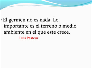 “ El

germen no es nada. Lo
importante es el terreno o medio
ambiente en el que este crece.
Luis Pasteur

 