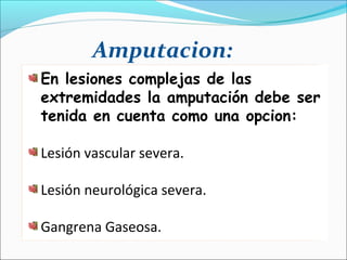 Amputacion:
En lesiones complejas de las
extremidades la amputación debe ser
tenida en cuenta como una opcion:
Lesión vascular severa.
Lesión neurológica severa.
Gangrena Gaseosa.

 