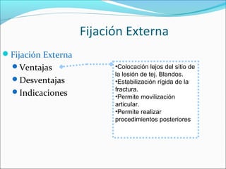 Fijación Externa
Fijación Externa
Ventajas
Desventajas
Indicaciones

•Colocación lejos del sitio de
la lesión de tej. Blandos.
•Estabilización rígida de la
fractura.
•Permite movilización
articular.
•Permite realizar
procedimientos posteriores

 