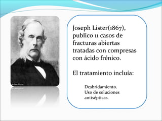 Joseph Lister(1867),
publico 11 casos de
fracturas abiertas
tratadas con compresas
con ácido frénico.
El tratamiento incluía:
Desbridamiento.
Uso de soluciones
antisépticas.

 