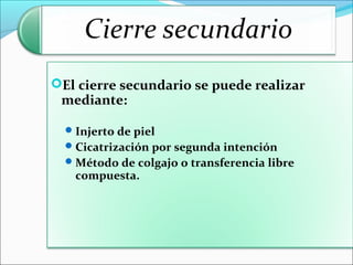 El cierre secundario se puede realizar

mediante:

 Injerto de piel
 Cicatrización por segunda intención
 Método de colgajo o transferencia libre

compuesta.

 