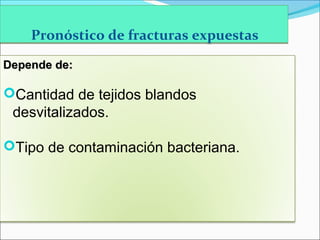 Pronóstico de fracturas expuestas
Depende de:

Cantidad de tejidos blandos

desvitalizados.
Tipo de contaminación bacteriana.

 