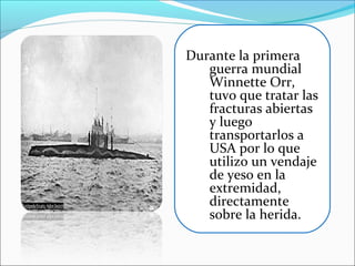 Durante la primera
guerra mundial
Winnette Orr,
tuvo que tratar las
fracturas abiertas
y luego
transportarlos a
USA por lo que
utilizo un vendaje
de yeso en la
extremidad,
directamente
sobre la herida.

 