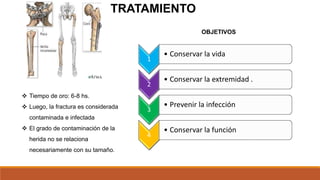  Tiempo de oro: 6-8 hs.
 Luego, la fractura es considerada
contaminada e infectada
 El grado de contaminación de la
herida no se relaciona
necesariamente con su tamaño.
TRATAMIENTO
OBJETIVOS
1
• Conservar la vida
2
• Conservar la extremidad .
3
• Prevenir la infección
4
• Conservar la función
 