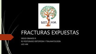 FRACTURAS EXPUESTAS
DIEGO OBANDO R.
R2 POSTGRADO ORTOPEDIA Y TRAUMATOLOGÍA
UCE-HM
 